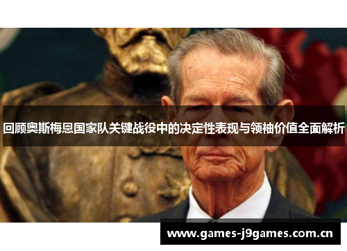 回顾奥斯梅恩国家队关键战役中的决定性表现与领袖价值全面解析 回顾奥斯梅恩国家队关键战役中的决定性表现与领袖价值全面解析