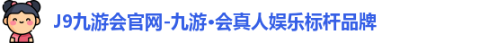 J9九游会官网-九游·会真人娱乐标杆品牌